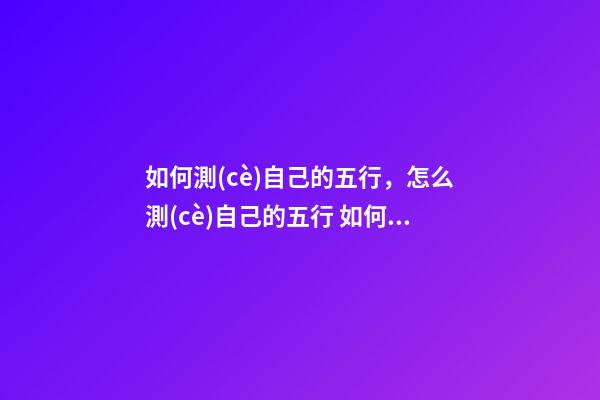 如何測(cè)自己的五行，怎么測(cè)自己的五行 如何測(cè)算自己的五行，怎樣測(cè)算自己的五行-第1張-觀點(diǎn)-玄機(jī)派